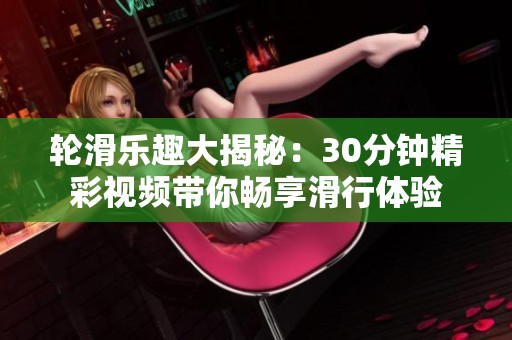 轮滑乐趣大揭秘：30分钟精彩视频带你畅享滑行体验