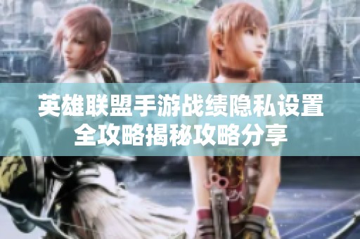 英雄联盟手游战绩隐私设置全攻略揭秘攻略分享