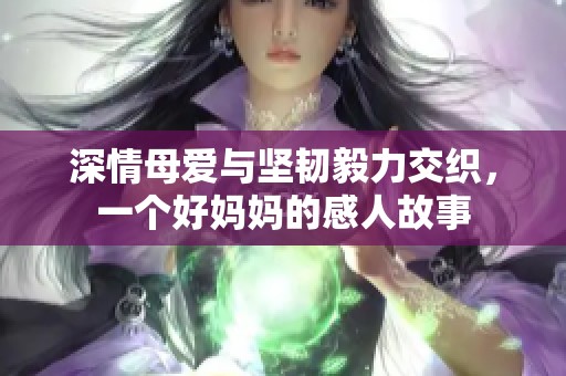 深情母爱与坚韧毅力交织，一个好妈妈的感人故事