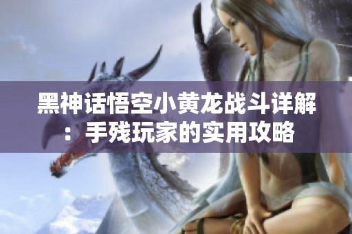 黑神话悟空小黄龙战斗详解：手残玩家的实用攻略
