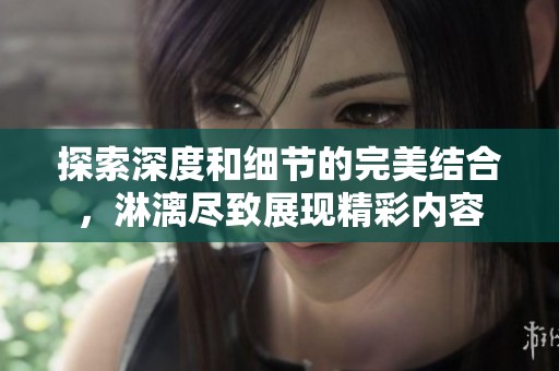 探索深度和细节的完美结合，淋漓尽致展现精彩内容