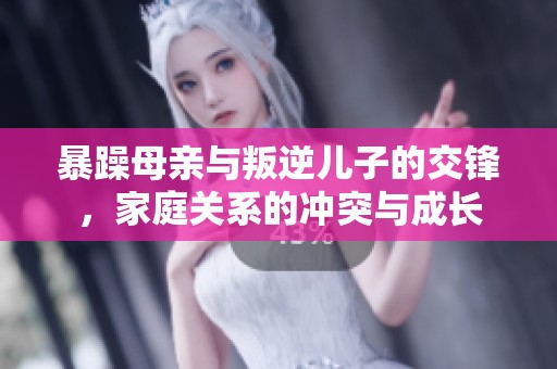暴躁母亲与叛逆儿子的交锋，家庭关系的冲突与成长
