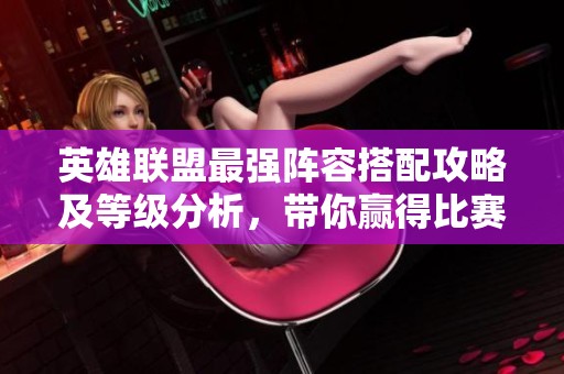 英雄联盟最强阵容搭配攻略及等级分析，带你赢得比赛