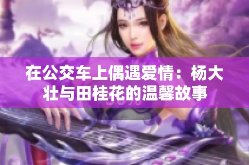 在公交车上偶遇爱情：杨大壮与田桂花的温馨故事