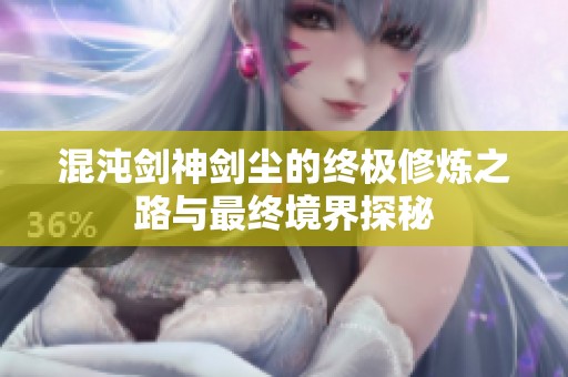 混沌剑神剑尘的终极修炼之路与最终境界探秘