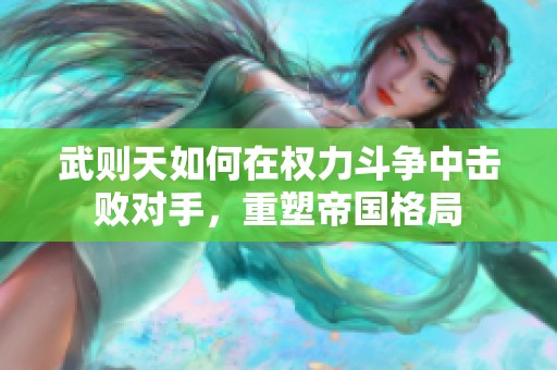 武则天如何在权力斗争中击败对手，重塑帝国格局