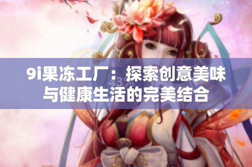9i果冻工厂：探索创意美味与健康生活的完美结合