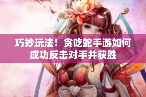 巧妙玩法！贪吃蛇手游如何成功反击对手并获胜