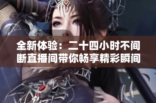 全新体验：二十四小时不间断直播间带你畅享精彩瞬间