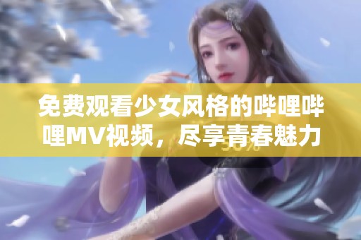 免费观看少女风格的哔哩哔哩MV视频，尽享青春魅力