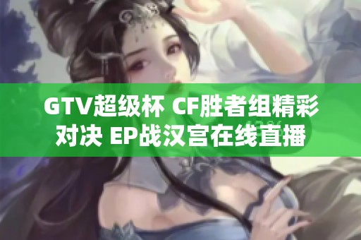 GTV超级杯 CF胜者组精彩对决 EP战汉宫在线直播
