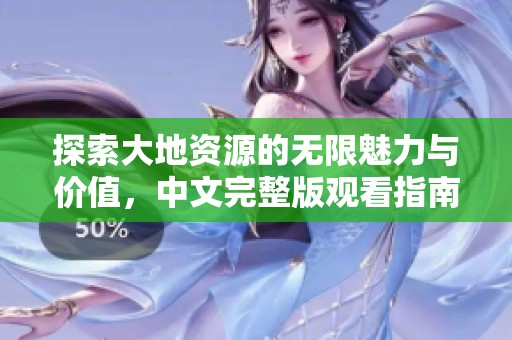 探索大地资源的无限魅力与价值，中文完整版观看指南