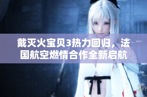 戴灭火宝贝3热力回归，法国航空燃情合作全新启航