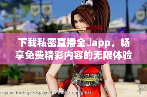 下载私密直播全婐app，畅享免费精彩内容的无限体验