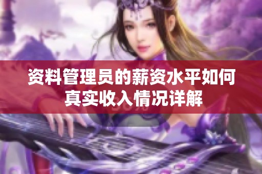 资料管理员的薪资水平如何 真实收入情况详解