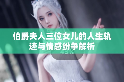 伯爵夫人三位女儿的人生轨迹与情感纷争解析