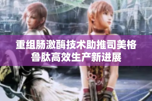 重组肠激酶技术助推司美格鲁肽高效生产新进展
