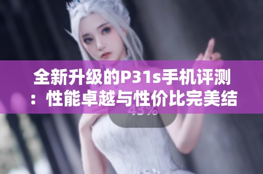 全新升级的P31s手机评测：性能卓越与性价比完美结合