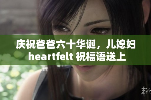 庆祝爸爸六十华诞，儿媳妇 heartfelt 祝福语送上