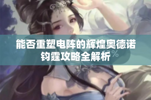 能否重塑电阵的辉煌奥德诺钧霆攻略全解析