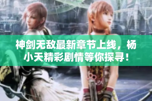 神剑无敌最新章节上线，杨小天精彩剧情等你探寻！