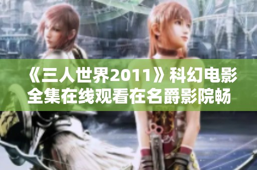 《三人世界2011》科幻电影全集在线观看在名爵影院畅享影迷盛宴