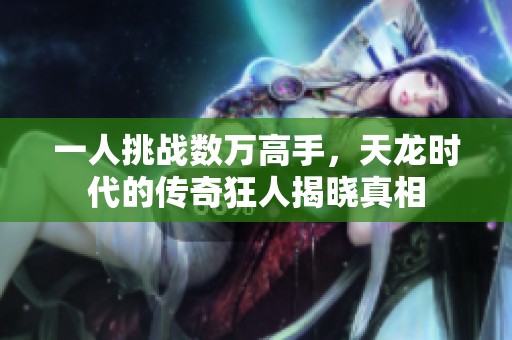 一人挑战数万高手，天龙时代的传奇狂人揭晓真相