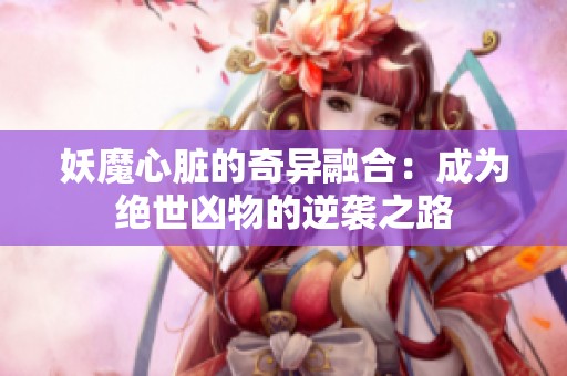 妖魔心脏的奇异融合：成为绝世凶物的逆袭之路