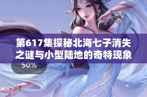 第617集探秘北海七子消失之谜与小型陆地的奇特现象
