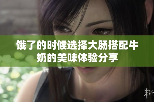 饿了的时候选择大肠搭配牛奶的美味体验分享
