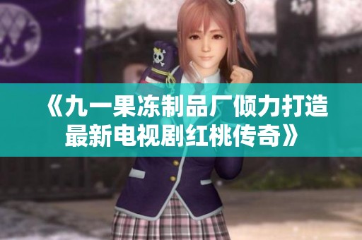 《九一果冻制品厂倾力打造最新电视剧红桃传奇》