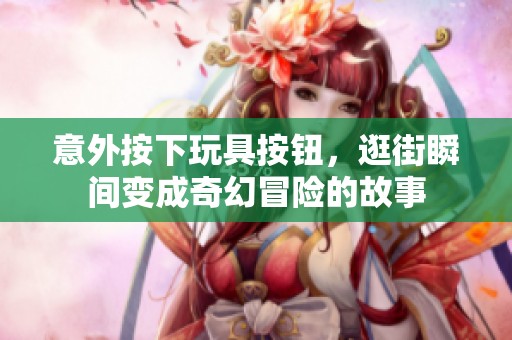 意外按下玩具按钮，逛街瞬间变成奇幻冒险的故事
