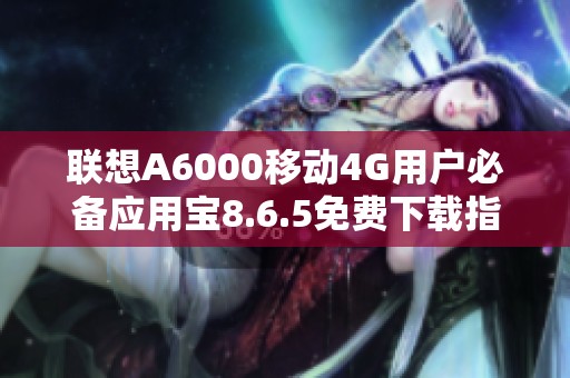 联想A6000移动4G用户必备应用宝8.6.5免费下载指南
