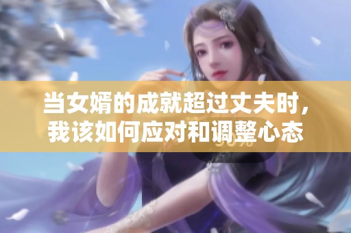 当女婿的成就超过丈夫时，我该如何应对和调整心态