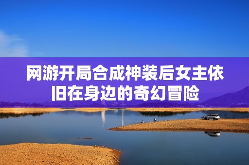 网游开局合成神装后女主依旧在身边的奇幻冒险