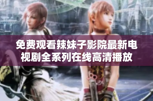 免费观看辣妹子影院最新电视剧全系列在线高清播放