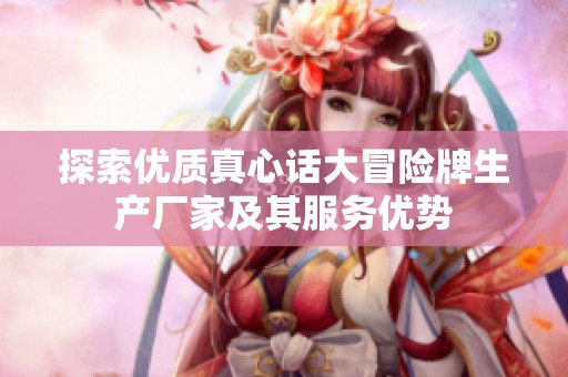 探索优质真心话大冒险牌生产厂家及其服务优势