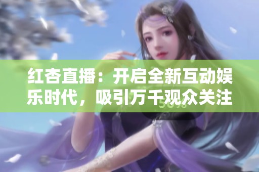 红杏直播：开启全新互动娱乐时代，吸引万千观众关注