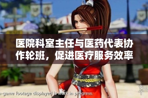 医院科室主任与医药代表协作轮班，促进医疗服务效率提升