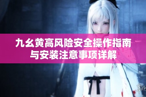 九幺黄高风险安全操作指南与安装注意事项详解
