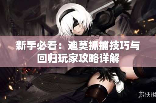 新手必看：迪莫抓捕技巧与回归玩家攻略详解