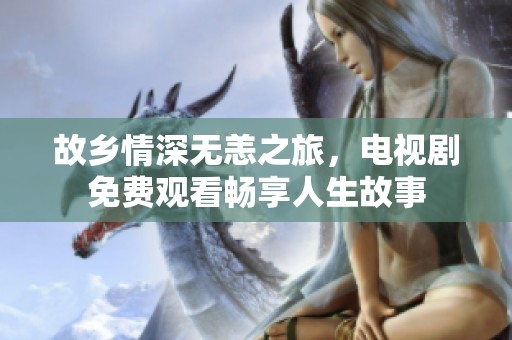 故乡情深无恙之旅，电视剧免费观看畅享人生故事