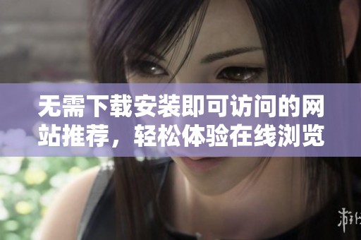 无需下载安装即可访问的网站推荐，轻松体验在线浏览乐趣