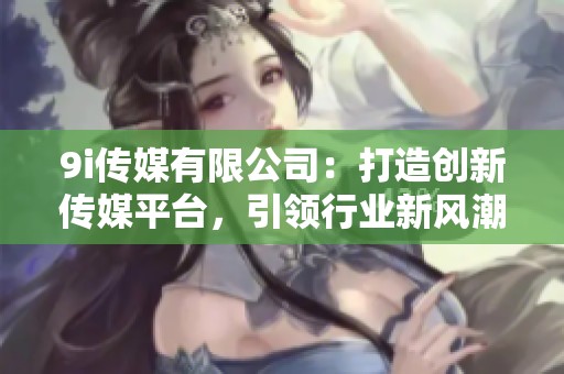 9i传媒有限公司：打造创新传媒平台，引领行业新风潮