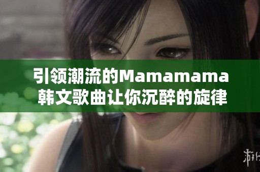 引领潮流的Mamamama 韩文歌曲让你沉醉的旋律与节奏