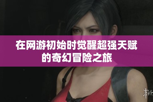 在网游初始时觉醒超强天赋的奇幻冒险之旅