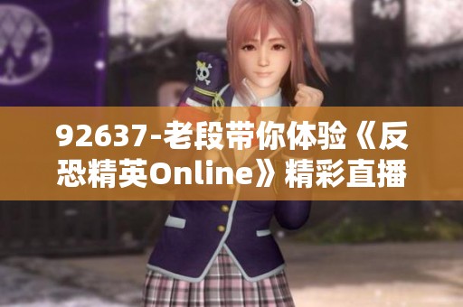 92637-老段带你体验《反恐精英Online》精彩直播内容