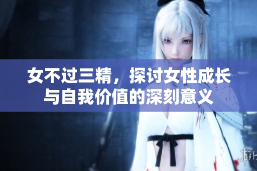 女不过三精，探讨女性成长与自我价值的深刻意义