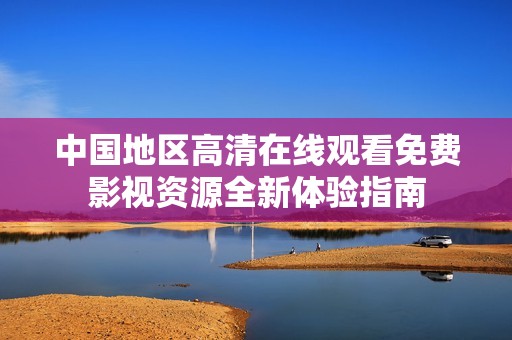中国地区高清在线观看免费影视资源全新体验指南