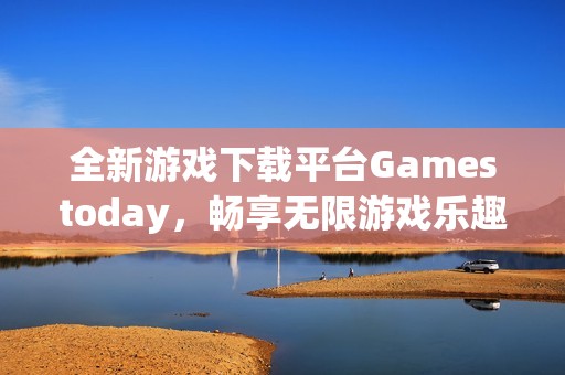 全新游戏下载平台Gamestoday，畅享无限游戏乐趣